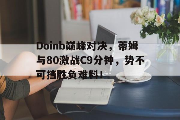 开云体育-Doinb巅峰对决，蒂姆与80激战C9分钟，势不可挡胜负难料！的简单介绍